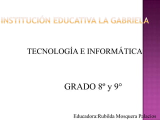 TECNOLOGÍA E INFORMÁTICA



       GRADO 8º y 9°


         Educadora:Rubilda Mosquera Palacios
 