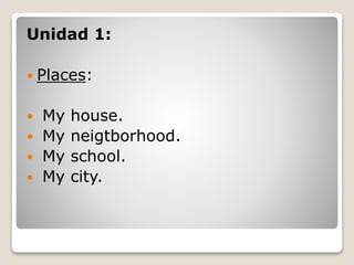 Unidad 1:
Places:
My house.
My neigtborhood.
My school.
My city.
