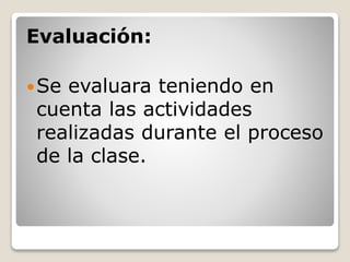 Evaluación:
Se evaluara teniendo en
cuenta las actividades
realizadas durante el proceso
de la clase.