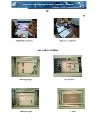 37 
                                   
.         Utilizando Cuadernia                                                       Utilizando Cuadernia 
 
 
Los cuadernos digitales 
 
                             
                  El maquetador                                                                   Los recursos 
 
 
                                      
                  Texto e imágen                                                                            El audio 
 