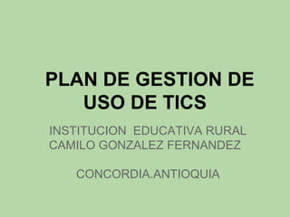 PLAN DE GESTION DE
   USO DE TICS
INSTITUCION EDUCATIVA RURAL
CAMILO GONZALEZ FERNANDEZ

   CONCORDIA.ANTIOQUIA
 