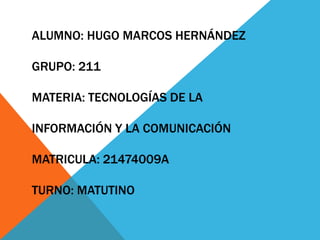 ALUMNO: HUGO MARCOS HERNÁNDEZ
GRUPO: 211
MATERIA: TECNOLOGÍAS DE LA
INFORMACIÓN Y LA COMUNICACIÓN
MATRICULA: 21474009A
TURNO: MATUTINO
 