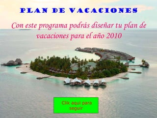 PLAN DE VACACIONES

Con este programa podrás diseñar tu plan de
        vacaciones para el año 2010




                Clik aqui para
                    seguir
 