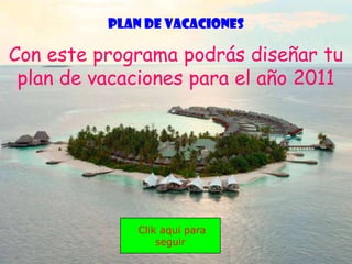 PLAN DE VACACIONES

Con este programa podrás diseñar tu
 plan de vacaciones para el año 2011




              Clik aqui para
                  seguir
 