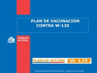 PLAN DE VACUNACION
CONTRA W-135
Secretaria Regional Ministerial de Salud – Región de La Araucanía
 