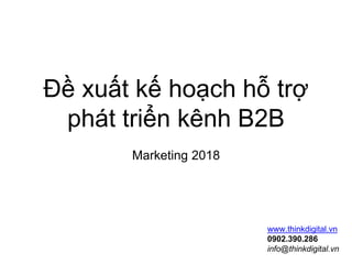 Đề xuất kế hoạch hỗ trợ
phát triển kênh B2B
Marketing 2018
www.thinkdigital.vn
0902.390.286
info@thinkdigital.vn
 