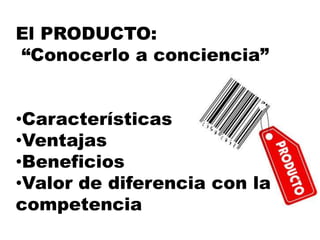 El PRODUCTO:
“Conocerlo a conciencia”
•Características
•Ventajas
•Beneficios
•Valor de diferencia con la
competencia
 