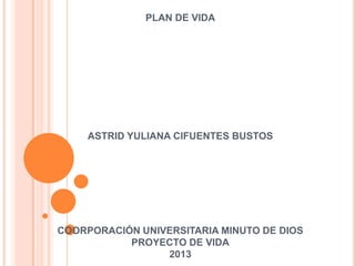PLAN DE VIDA
ASTRID YULIANA CIFUENTES BUSTOS
COORPORACIÓN UNIVERSITARIA MINUTO DE DIOS
PROYECTO DE VIDA
2013
 