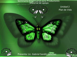 Seminario Empresarial para Productores
Material de apoyo
Unidad 2
Plan de Vida

Presenta: Lic. Gabriel Sandín Sánchez

 
