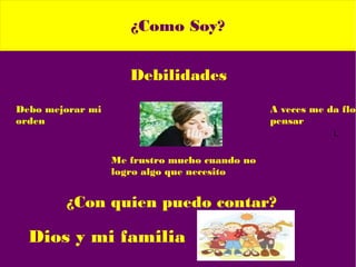 ¿Como Soy?
Debilidades
L
Debo mejorar mi
orden
Me frustro mucho cuando no
logro algo que necesito
A veces me da floj
pensar
¿Con quien puedo contar?
Dios y mi familia
 