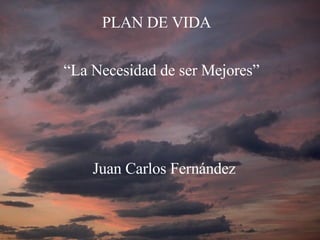 “ La Necesidad de ser Mejores” PLAN DE VIDA Juan Carlos Fernández 