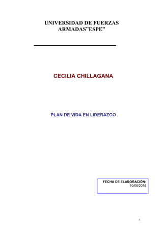 UNIVERSIDAD DE FUERZAS
ARMADAS”ESPE”
1
CECILIA CHILLAGANA
PLAN DE VIDA EN LIDERAZGO
FECHA DE ELABORACIÓN:
10/08/2015
 