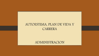 AUTOESTIMA, PLAN DE VIDA Y
CARRERA
ADMINISTRACION
 