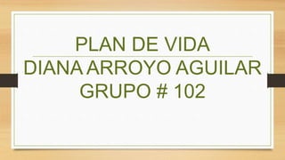 PLAN DE VIDA
DIANA ARROYO AGUILAR
GRUPO # 102
 