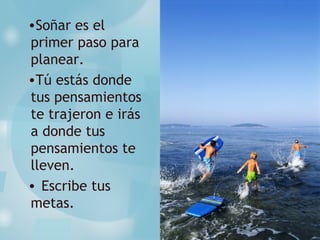 •Soñar es el
primer paso para
planear.
•Tú estás donde
tus pensamientos
te trajeron e irás
a donde tus
pensamientos te
lleven.
• Escribe tus
metas.
 