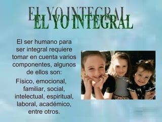 El ser humano para
  ser integral requiere
tomar en cuenta varios
componentes, algunos
      de ellos son:
  Físico, emocional,
     familiar, social,
 intelectual, espiritual,
  laboral, académico,
       entre otros.
 