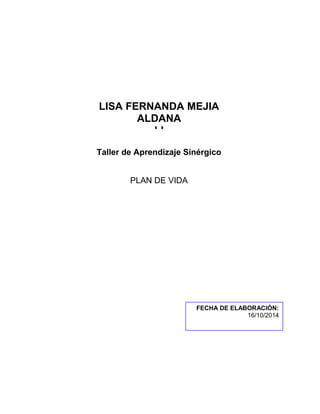 LISA FERNANDA MEJIA 
ALDANA 
LI 
Taller de Aprendizaje Sinérgico 
PLAN DE VIDA 
FECHA DE ELABORACIÓN: 
16/10/2014 
 