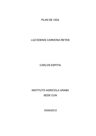 PLAN DE VIDA




LUZ EDENIS CARMONA REYES




     CARLOS ESPITIA




INSTITUTO AGRICOLA URABA
       SEDE CUN




       10/04/2012
 