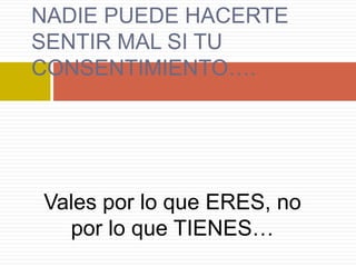 NADIE PUEDE HACERTE
SENTIR MAL SI TU
CONSENTIMIENTO….




Vales por lo que ERES, no
  por lo que TIENES…
 