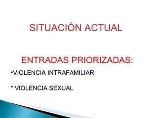 SITUACIÓN ACTUAL   ENTRADAS PRIORIZADAS: VIOLENCIA INTRAFAMILIAR VIOLENCIA SEXUAL   