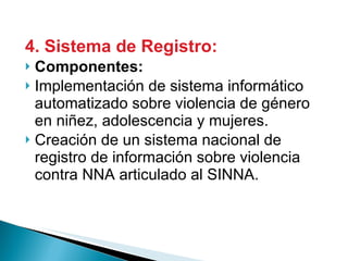 4. Sistema de Registro: Componentes: Implementación de sistema informático automatizado sobre violencia de género en niñez, adolescencia y mujeres. Creación de un sistema nacional de registro de información sobre violencia contra NNA articulado al SINNA. 
