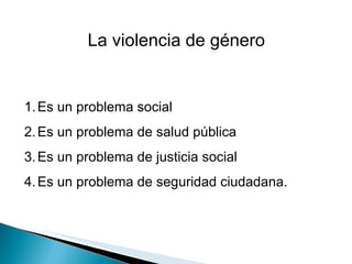 Es un problema social Es un problema de salud pública Es un problema de justicia social Es un problema de seguridad ciudadana. La violencia de género  