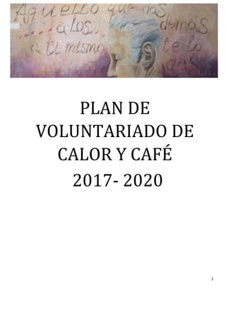1	
	
	
PLAN	DE	
VOLUNTARIADO	DE	
CALOR	Y	CAFÉ	
2017-	2020
 