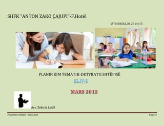 Plan detyra shtëpie –mars 2015 Page 16
SHFK ”ANTON ZAKO ÇAJUPI”-F.Hotël
VITI SHKOLLOR 2014/15
PLANIFIKIM TEMATIK-DETYRATE SHTËPISË
Ars. Zekirja Latifi
 