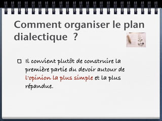 Comment organiser le plan
dialectique ?

  Il convient plutôt de construire la
  première partie du devoir autour de
  l'opinion la plus simple et la plus
  répandue.
 