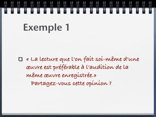 Exemple 1


« La lecture que l'on fait soi-même d'une
œuvre est préférable à l'audition de la
même œuvre enregistrée.»
   Partagez-vous cette opinion ?
 