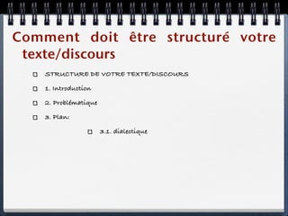 Comment doit être structuré votre
 texte/discours
    STRUCTURE DE VOTRE TEXTE/DISCOURS

    1. Introduction

    2. Problématique

    3. Plan:

                       3.1. dialectique
 