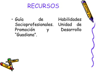 RECURSOS

• Guía        de        Habilidades
  Socioprofesionales.   Unidad de
  Promoción      y       Desarrollo
  “Guadiana”.
 