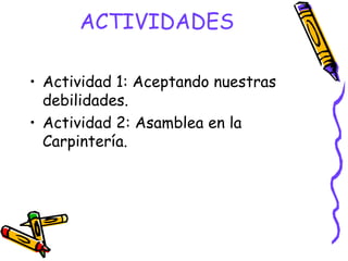 ACTIVIDADES

• Actividad 1: Aceptando nuestras
  debilidades.
• Actividad 2: Asamblea en la
  Carpintería.
 
