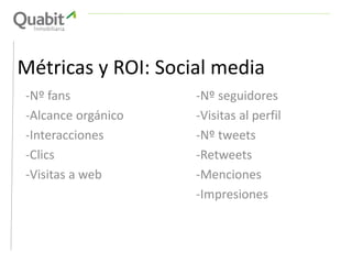Métricas y ROI: Social media
-Nº fans
-Alcance orgánico
-Interacciones
-Clics
-Visitas a web
-Nº seguidores
-Visitas al perfil
-Nº tweets
-Retweets
-Menciones
-Impresiones
 