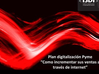 Plan	
  digitalización	
  Pyme	
  	
  
“Como	
  incrementar	
  sus	
  ventas	
  a
través	
  de	
  internet”	
  	
  
 