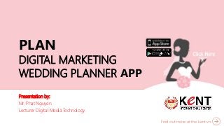 Find out more at the kent.vn
Presentation by:
Mr. Phat Nguyen
Lecturer Digital Media Technology
PLAN
DIGITAL MARKETING
WEDDING PLANNER APP
 