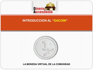 INTRODUCCION AL “DACOIN”
LA MONEDA VIRTUAL DE LA COMUNIDAD
 