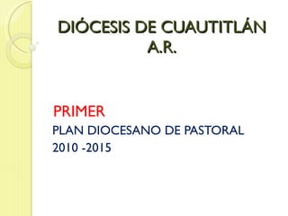 DIÓCESIS DE CUAUTITLÁN A.R. PRIMER PLAN DIOCESANO DE PASTORAL 2010 -2015 