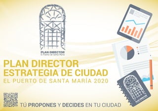 PLAN DIRECTOR 
EL PUERTO DE SANTA MARÍA 2020 
ESTRATEGIA DE CIUDAD 
TÚ PROPONES Y DECIDES EN TU CIUDAD 
 