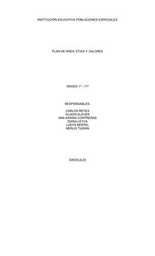 INSTITUCIÓN EDUCATIVA POBLACIONES ESPECIALES
PLAN DE ÁREA: ETICA Y VALORES
GRADO 1º - 11º
RESPONSABLES:
CARLOS REYES
GLADIS KLEVER
ANA KARINA CONTRERAS
DIANA LEYVA
LUDYS BERTEL
NERLIS TUIRAN
SINCELEJO
 