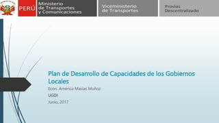 Plan de Desarrollo de Capacidades de los Gobiernos
Locales
Econ. América Masías Muñoz
UGDI
Junio, 2017
 