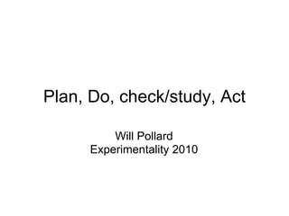 Plan, Do, check/study, Act

          Will Pollard
      Experimentality 2010
 