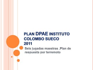 PLAN DPAE INSTITUTO COLOMBO SUECO2011 Seis jugadas maestras .Plan de respuesta por terremoto 