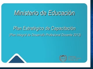 Ministerio de Educación

   Plan Estratégico de Capacitación
(Plan Integral de Desarrollo Profesional Docente 2013)
 