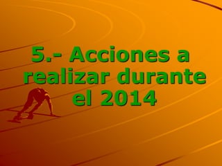 5.- Acciones a
realizar durante
el 2014
 