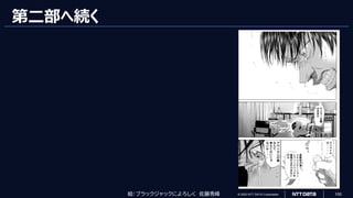 © 2023 NTT DATA Corporation 100
第二部へ続く
テ
イ
ラ
ー
主
義
の
ま
ま
だ
ア
ジ
ャ
イ
ル
は
・
・
・
・
柔
軟
性
が
高
く
、
コ
ミ
ュ
ニ
ケ
ー
シ
ョ
ン
と
フ
ィ
ー
ド
バ
ッ
ク
を
重
視
す
る
の
で
は
な
い
の
か
ア
ウ
ト
カ
ム
の
事
な
ん
て
考
え
て
な
い
じ
ゃ
な
い
か
・
・
・
絵：ブラックジャックによろしく 佐藤秀峰
 