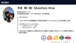 © 2023 NTT DATA Corporation 3
平井 翔一郎/ Shoichiro Hirai
株式会社NTTデータ
技術革新統括本部 システム技術本部 ADM技術部
• 2012年入社
• 入社より約7年は金融機関のお客様の情報系システムを中心にWF型の開発に従事
• 2018年よりアジャイルが中心に
• プロダクトオーナー：2年
• スクラムマスター：1年
• 2022年より金融系のお客様を担当する部署から異動、全社のアジャイル開発を支援する
現在の部署へ
自己紹介
 