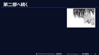 © 2023 NTT DATA Corporation 98
第二部へ続く
絵：ブラックジャックによろしく 佐藤秀峰
 