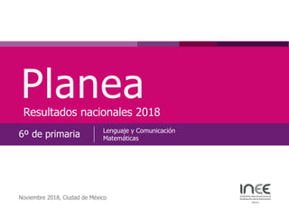 PlaneaResultados nacionales 2018
6º de primaria Lenguaje y Comunicación
Matemáticas
Noviembre 2018, Ciudad de México
 