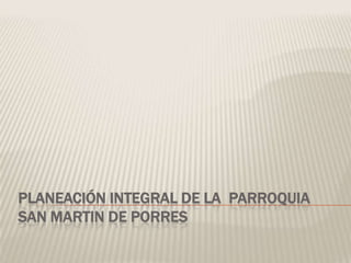PLANEACIÓN INTEGRAL DE LA PARROQUIA
SAN MARTIN DE PORRES
 